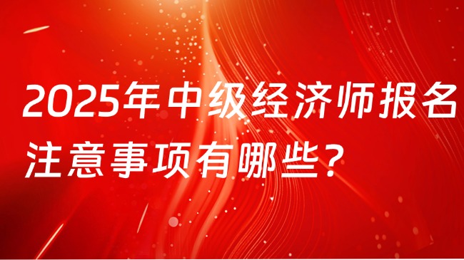 2025年中級(jí)經(jīng)濟(jì)師報(bào)名注意事項(xiàng)有哪些?